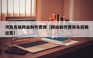 银川河西高端网站制作费用（网站制作费用及后期运营）
