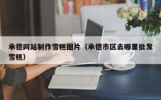 银川承德网站制作雪糕图片（承德市区去哪里批发雪糕）