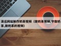 银川清远网站制作奶茶视频（做奶茶视频,学做奶茶,做奶茶的视频）
