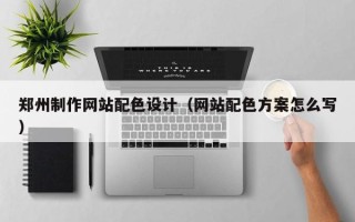 银川郑州制作网站配色设计（网站配色方案怎么写）